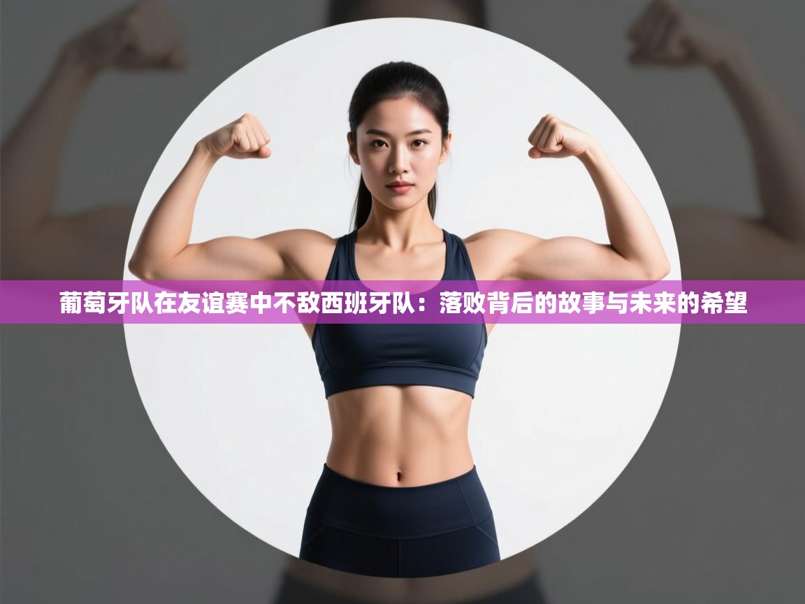 葡萄牙队在友谊赛中不敌西班牙队:落败背后的故事与未来的希望 第1张