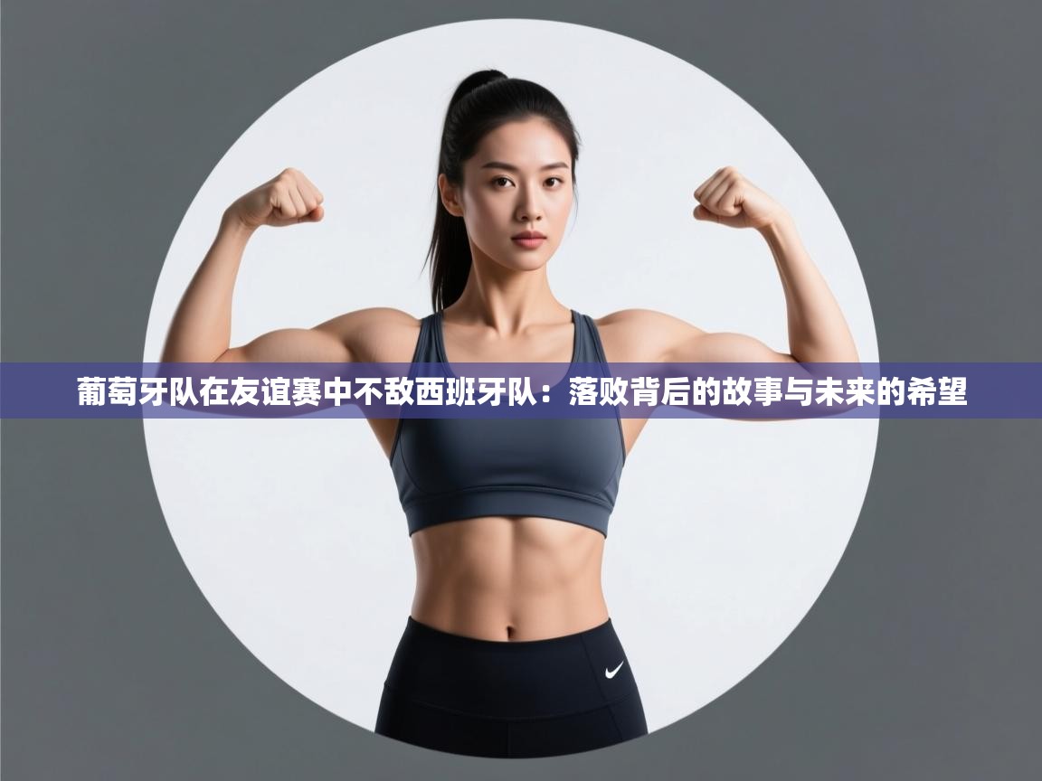 葡萄牙队在友谊赛中不敌西班牙队:落败背后的故事与未来的希望 第2张